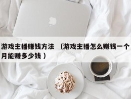 游戏主播赚钱方法 （游戏主播怎么赚钱一个月能赚多少钱 ）