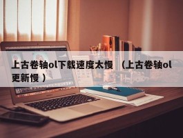 上古卷轴ol下载速度太慢 （上古卷轴ol更新慢 ）