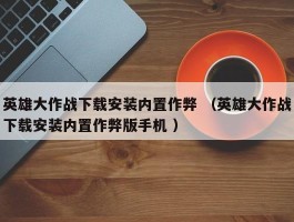 英雄大作战下载安装内置作弊 （英雄大作战下载安装内置作弊版手机 ）