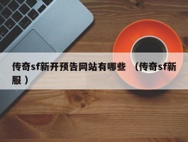 传奇sf新开预告网站有哪些 （传奇sf新服 ）