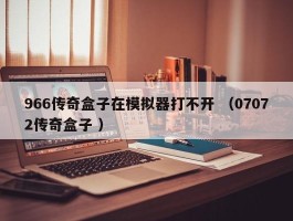 966传奇盒子在模拟器打不开 （07072传奇盒子 ）