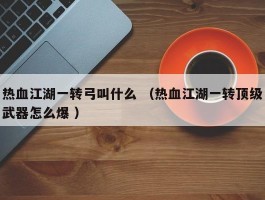 热血江湖一转弓叫什么 （热血江湖一转顶级武器怎么爆 ）