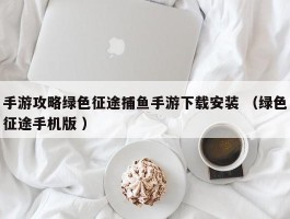 手游攻略绿色征途捕鱼手游下载安装 （绿色征途手机版 ）