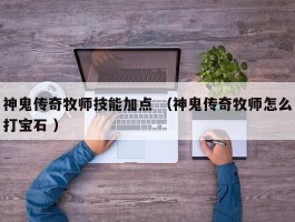 神鬼传奇牧师技能加点 （神鬼传奇牧师怎么打宝石 ）