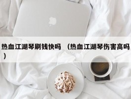热血江湖琴刷钱快吗 （热血江湖琴伤害高吗 ）