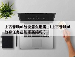 上古卷轴ol战役怎么退出 （上古卷轴ol放弃任务还能重新接吗 ）