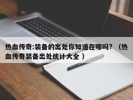 热血传奇:装备的出处你知道在哪吗? （热血传奇装备出处统计大全 ）
