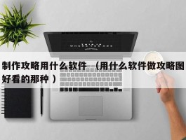 制作攻略用什么软件 （用什么软件做攻略图好看的那种 ）