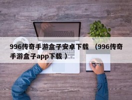 996传奇手游盒子安卓下载 （996传奇手游盒子app下载 ）