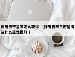 神鬼传奇星石怎么获得 （神鬼传奇手游星牌洗什么属性最好 ）