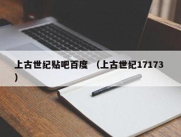 上古世纪贴吧百度 （上古世纪17173 ）