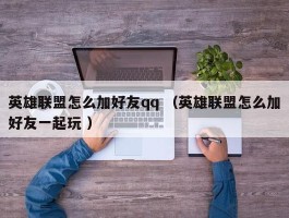 英雄联盟怎么加好友qq （英雄联盟怎么加好友一起玩 ）