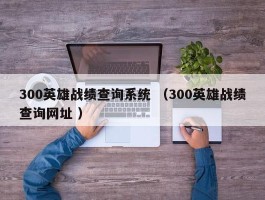 300英雄战绩查询系统 （300英雄战绩查询网址 ）