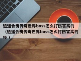 逍遥合击传奇世界boss怎么打伤害高的 （逍遥合击传奇世界boss怎么打伤害高的怪 ）