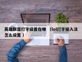 英雄联盟打字设置在哪 （lol打字输入法怎么设置 ）