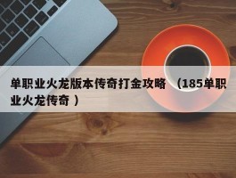 单职业火龙版本传奇打金攻略 （185单职业火龙传奇 ）