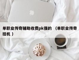 单职业传奇辅助收费pk强的 （单职业传奇挂机 ）