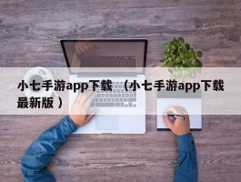小七手游app下载 （小七手游app下载最新版 ）