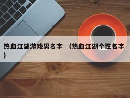 热血江湖游戏男名字 （热血江湖个性名字 ）