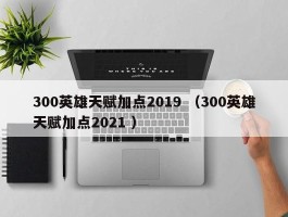 300英雄天赋加点2019 （300英雄天赋加点2021 ）