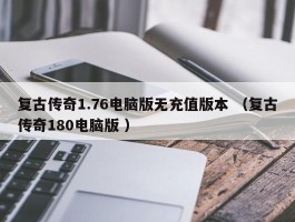 复古传奇1.76电脑版无充值版本 （复古传奇180电脑版 ）