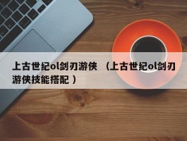 上古世纪ol剑刃游侠 （上古世纪ol剑刃游侠技能搭配 ）