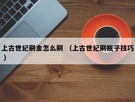 上古世纪刷金怎么刷 （上古世纪刷瓶子技巧 ）