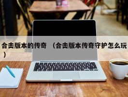 合击版本的传奇 （合击版本传奇守护怎么玩 ）