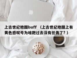 上古世纪地图buff （上古世纪地图上有黄色感叹号为啥跑过去没有任务了? ）