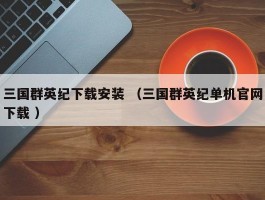 三国群英纪下载安装 （三国群英纪单机官网下载 ）