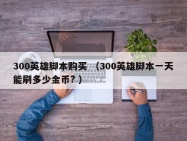 300英雄脚本购买 （300英雄脚本一天能刷多少金币? ）