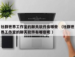 社群世界工作室的聊天软件有哪些 （社群世界工作室的聊天软件有哪些呢 ）