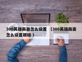 300英雄画面怎么设置 （300英雄画面怎么设置跟随 ）