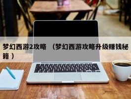 梦幻西游2攻略 （梦幻西游攻略升级赚钱秘籍 ）