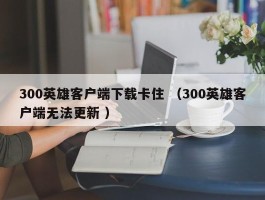 300英雄客户端下载卡住 （300英雄客户端无法更新 ）