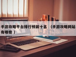 手游攻略平台排行榜前十名 （手游攻略网站有哪些 ）