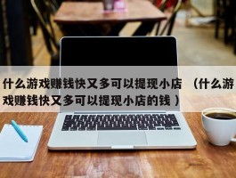 什么游戏赚钱快又多可以提现小店 （什么游戏赚钱快又多可以提现小店的钱 ）
