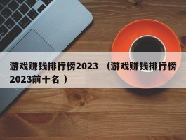 游戏赚钱排行榜2023 （游戏赚钱排行榜2023前十名 ）