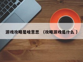 游戏攻略是啥意思 （攻略游戏是什么 ）