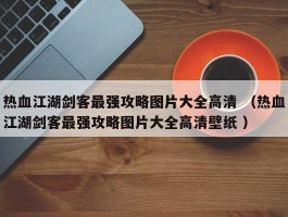 热血江湖剑客最强攻略图片大全高清 （热血江湖剑客最强攻略图片大全高清壁纸 ）