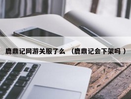 鹿鼎记网游关服了么 （鹿鼎记会下架吗 ）