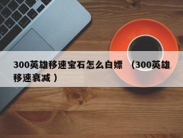 300英雄移速宝石怎么白嫖 （300英雄移速衰减 ）