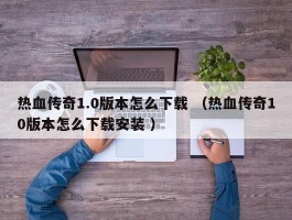 热血传奇1.0版本怎么下载 （热血传奇10版本怎么下载安装 ）
