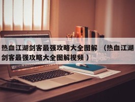 热血江湖剑客最强攻略大全图解 （热血江湖剑客最强攻略大全图解视频 ）