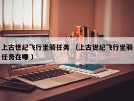 上古世纪飞行坐骑任务 （上古世纪飞行坐骑任务在哪 ）