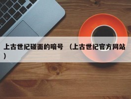 上古世纪碰面的暗号 （上古世纪官方网站 ）