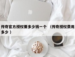 传奇官方授权要多少钱一个 （传奇授权费用多少 ）