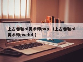上古卷轴ol奥术师pvp （上古卷轴ol奥术师pvebd ）