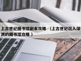 上古世纪图书馆副本攻略 （上古世纪沉入深渊的图书馆攻略 ）