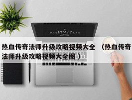热血传奇法师升级攻略视频大全 （热血传奇法师升级攻略视频大全图 ）